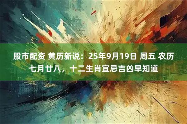 股市配资 黄历新说：25年9月19日 周五 农历七月廿八，十二生肖宜忌吉凶早知道