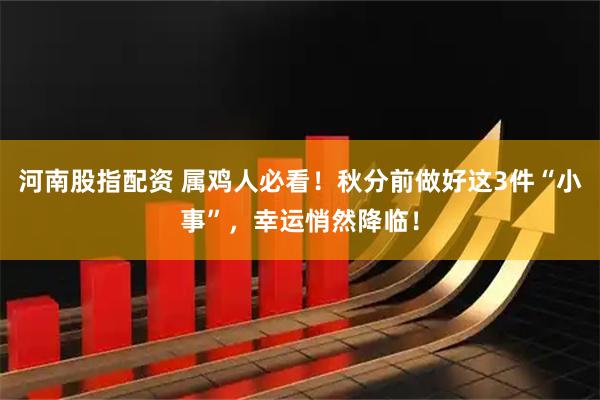 河南股指配资 属鸡人必看！秋分前做好这3件“小事”，幸运悄然降临！