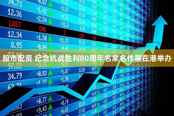 股市配资 纪念抗战胜利80周年名家名作展在港举办