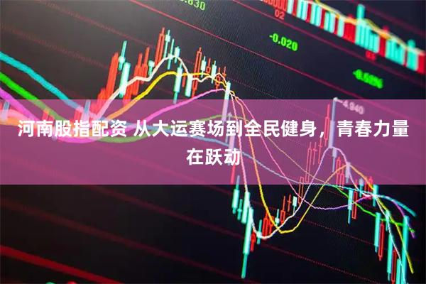 河南股指配资 从大运赛场到全民健身，青春力量在跃动