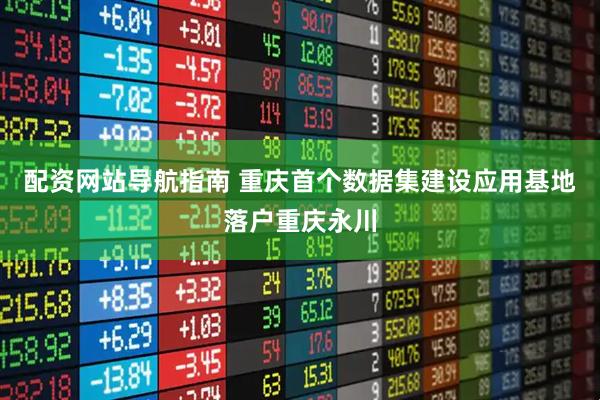 配资网站导航指南 重庆首个数据集建设应用基地落户重庆永川