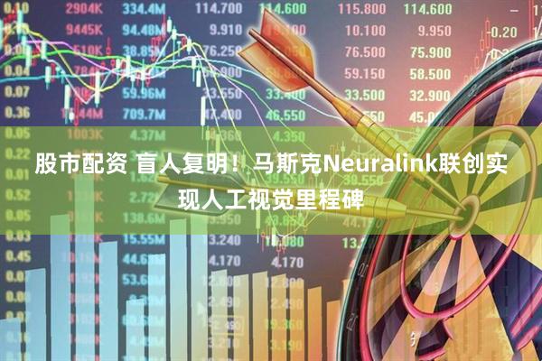 股市配资 盲人复明!马斯克Neuralink联创实现人工视觉里程碑