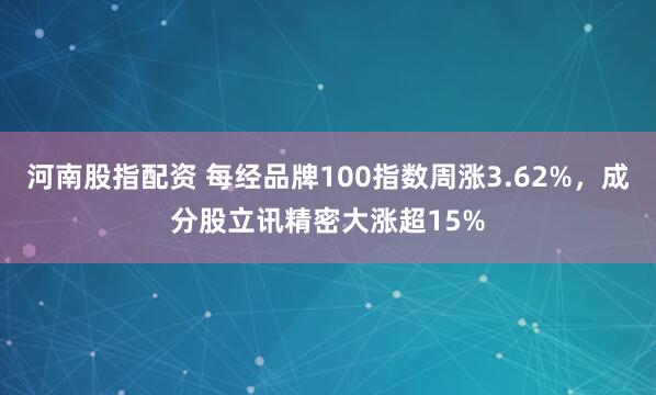 河南股指配资 每经品牌100指数周涨3.62%，成分股立讯精密大涨超15%