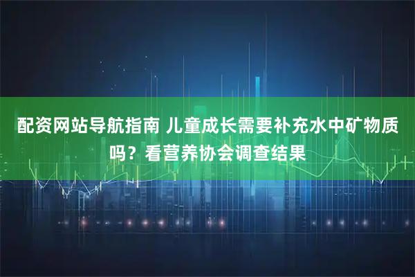 配资网站导航指南 儿童成长需要补充水中矿物质吗？看营养协会调查结果