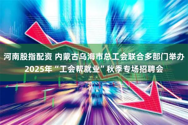 河南股指配资 内蒙古乌海市总工会联合多部门举办2025年“工会帮就业”秋季专场招聘会