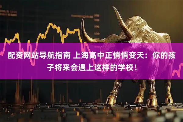 配资网站导航指南 上海高中正悄悄变天:你的孩子将来会遇上这样的学校!