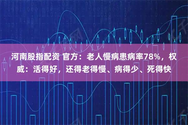 河南股指配资 官方:老人慢病患病率78%,权威:活得好,还得老得慢、病得少、死得快