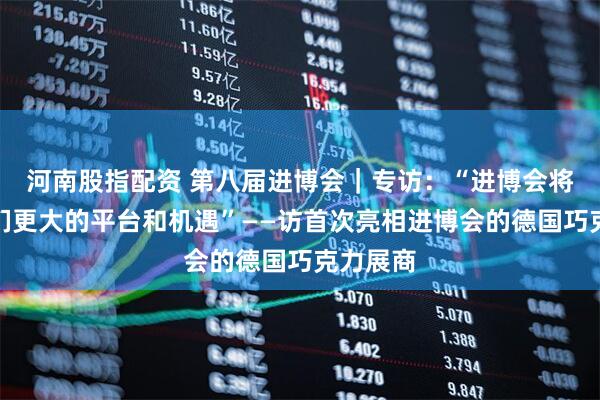 河南股指配资 第八届进博会|专访:“进博会将带给我们更大的平台和机遇”——访首次亮相进博会的德国巧克力展商