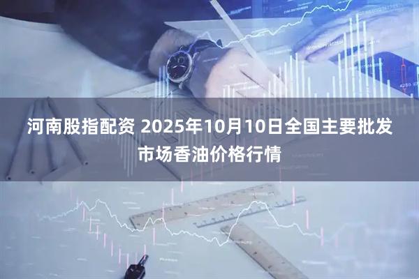 河南股指配资 2025年10月10日全国主要批发市场香油价格行情