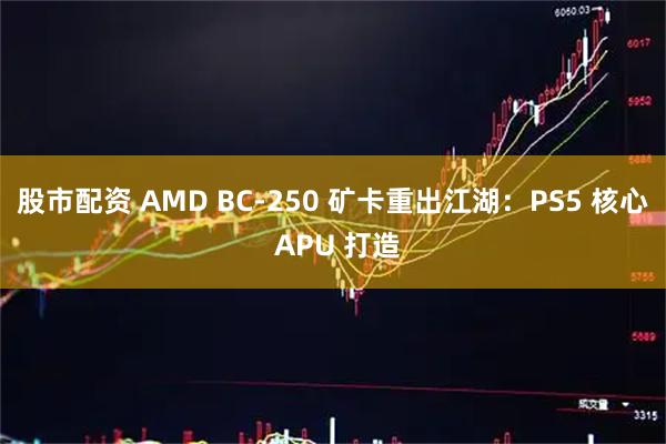 股市配资 AMD BC-250 矿卡重出江湖：PS5 核心 APU 打造