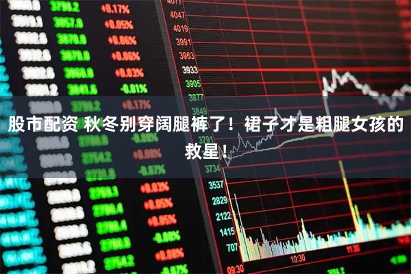 股市配资 秋冬别穿阔腿裤了!裙子才是粗腿女孩的救星!