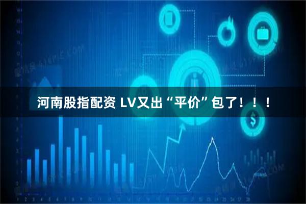 河南股指配资 LV又出“平价”包了!!!