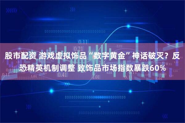 股市配资 游戏虚拟饰品“数字黄金”神话破灭？反恐精英机制调整 致饰品市场指数暴跌60%