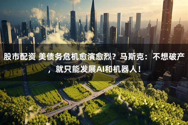 股市配资 美债务危机愈演愈烈?马斯克:不想破产,就只能发展AI和机器人!