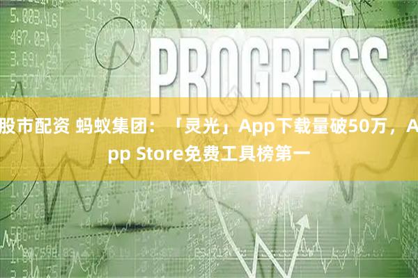 股市配资 蚂蚁集团：「灵光」App下载量破50万，App Store免费工具榜第一