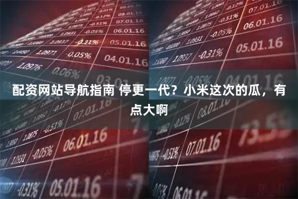 配资网站导航指南 停更一代？小米这次的瓜，有点大啊