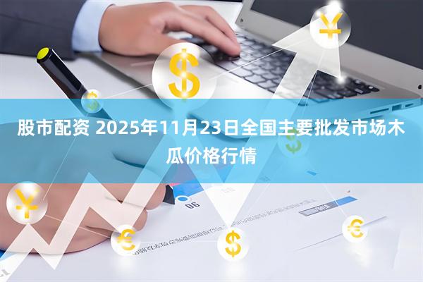 股市配资 2025年11月23日全国主要批发市场木瓜价格行情