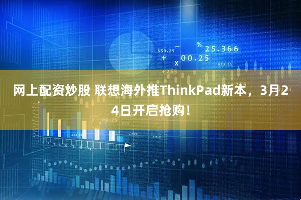 网上配资炒股 联想海外推ThinkPad新本，3月24日开启抢购！
