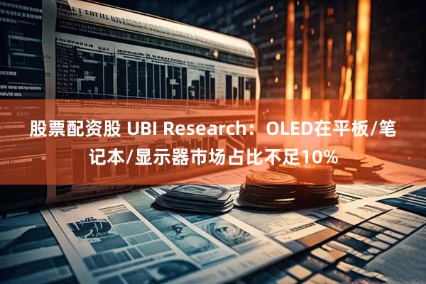 股票配资股 UBI Research：OLED在平板/笔记本/显示器市场占比不足10%