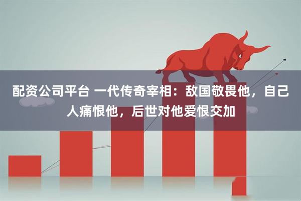 配资公司平台 一代传奇宰相：敌国敬畏他，自己人痛恨他，后世对他爱恨交加