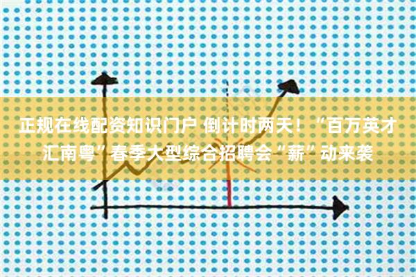 正规在线配资知识门户 倒计时两天！“百万英才汇南粤”春季大型综合招聘会“薪”动来袭