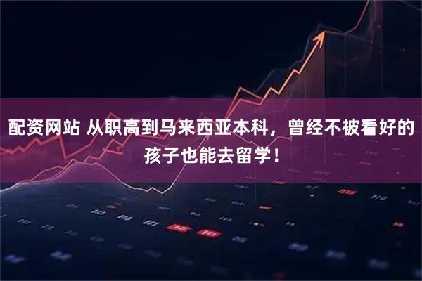 配资网站 从职高到马来西亚本科，曾经不被看好的孩子也能去留学！