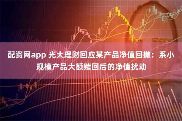 配资网app 光大理财回应某产品净值回撤：系小规模产品大额赎回后的净值扰动