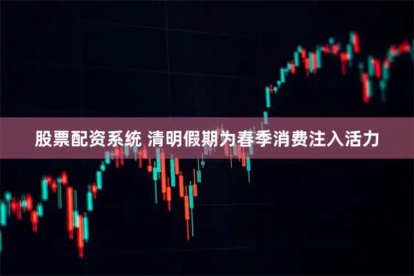 股票配资系统 清明假期为春季消费注入活力