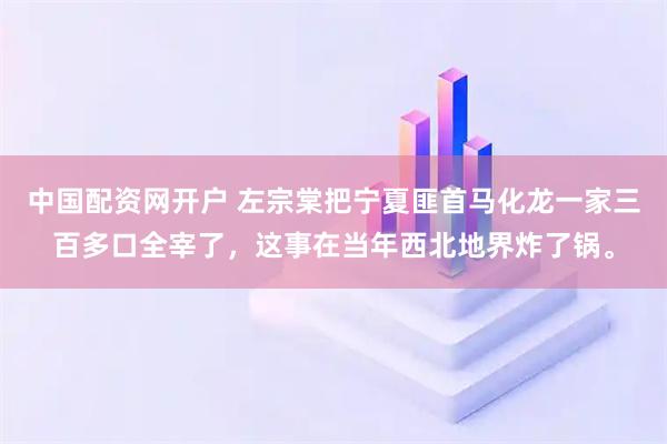 中国配资网开户 左宗棠把宁夏匪首马化龙一家三百多口全宰了，这事在当年西北地界炸了锅。