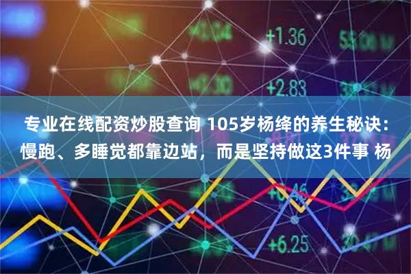 专业在线配资炒股查询 105岁杨绛的养生秘诀：慢跑、多睡觉都靠边站，而是坚持做这3件事 杨