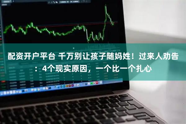 配资开户平台 千万别让孩子随妈姓！过来人劝告：4个现实原因，一个比一个扎心
