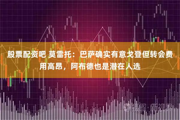 股票配资吧 莫雷托：巴萨确实有意戈登但转会费用高昂，阿布德也是潜在人选