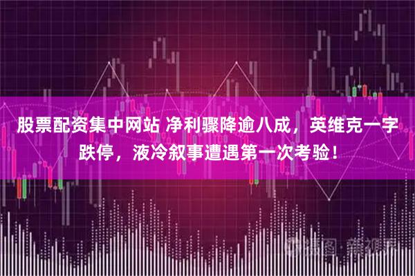 股票配资集中网站 净利骤降逾八成，英维克一字跌停，液冷叙事遭遇第一次考验！