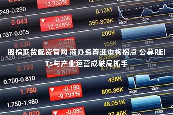 股指期货配资官网 商办资管迎重构拐点 公募REITs与产业运营成破局抓手
