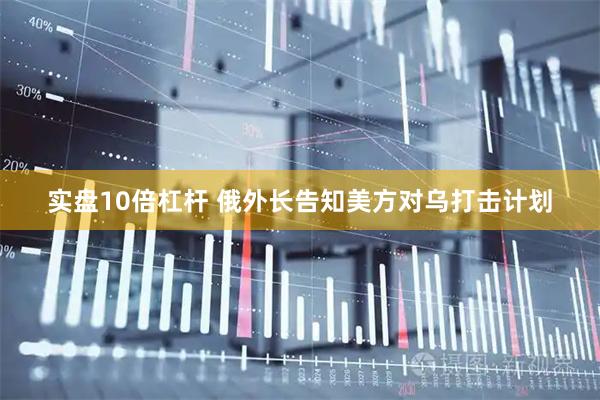 实盘10倍杠杆 俄外长告知美方对乌打击计划