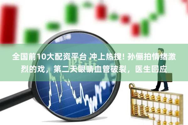 全国前10大配资平台 冲上热搜! 孙俪拍情绪激烈的戏，第二天眼睛血管破裂，医生回应