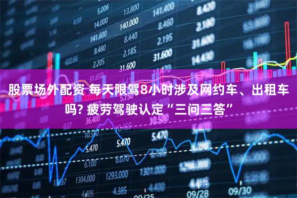 股票场外配资 每天限驾8小时涉及网约车、出租车吗? 疲劳驾驶认定“三问三答”