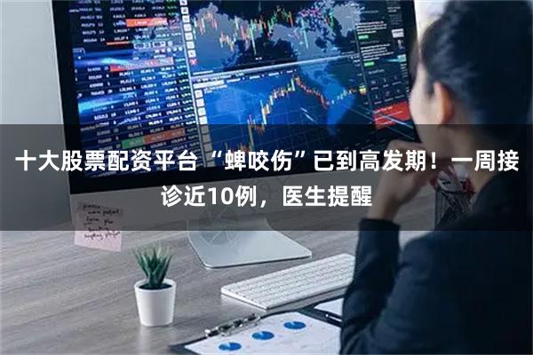 十大股票配资平台 “蜱咬伤”已到高发期！一周接诊近10例，医生提醒