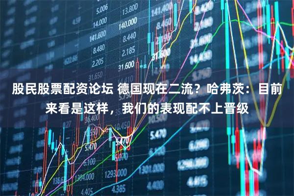 股民股票配资论坛 德国现在二流?哈弗茨:目前来看是这样,我们的表现配不上晋级