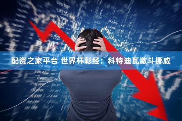 配资之家平台 世界杯彩经:科特迪瓦激斗挪威